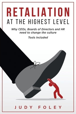 Retaliation at the Highest Levels: Why CEOs, Boards of Directors and HR need to change the culture by Foley, Judy