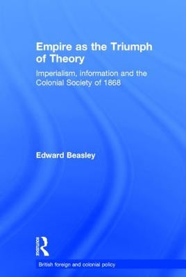Empire as the Triumph of Theory: Imperialism, Information and the Colonial Society of 1868 by Beasley, Edward