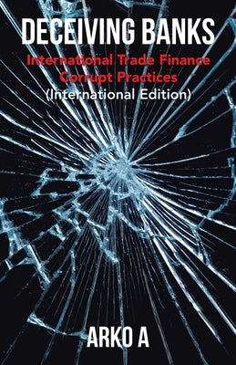 Deceiving Banks: International Trade Finance Corrupt Practices (International Edition) by A, Arko