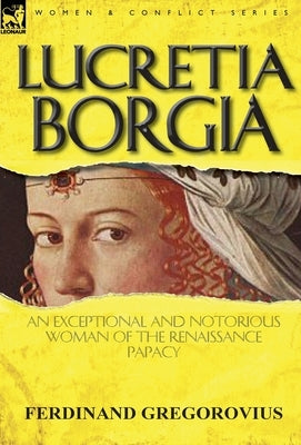 Lucretia Borgia: An Exceptional and Notorious Woman of the Renaissance Papacy by Gregorovius, Ferdinand