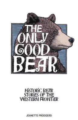 The Only Good Bear: Historic Bear Stories of the Western Frontier by Prodgers, Jeanette