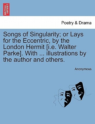 Songs of Singularity; Or Lays for the Eccentric, by the London Hermit [I.E. Walter Parke]. with ... Illustrations by the Author and Others. by Anonymous