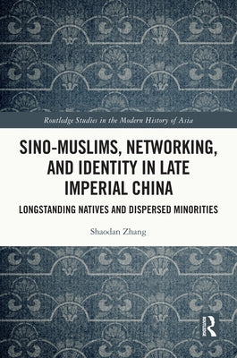 Sino-Muslims, Networking, and Identity in Late Imperial China: Longstanding Natives and Dispersed Minorities by Zhang, Shaodan