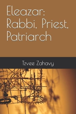 Eleazar: Rabbi, Priest, Patriarch by Zahavy, Tzvee