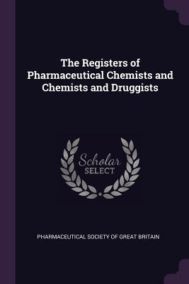 The Registers of Pharmaceutical Chemists and Chemists and Druggists by Pharmaceutical Society of Great Britain