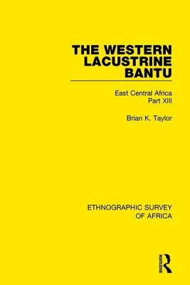The Western Lacustrine Bantu (Nyoro, Toro, Nyankore, Kiga, Haya and Zinza with Sections on the Amba and Konjo): East Central Africa Part XIII by Taylor, Brian K.