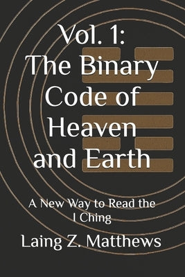 Vol. 1: The Binary Code of Heaven and Earth: A New Way to Read the I Ching by Matthews, Laing Z.