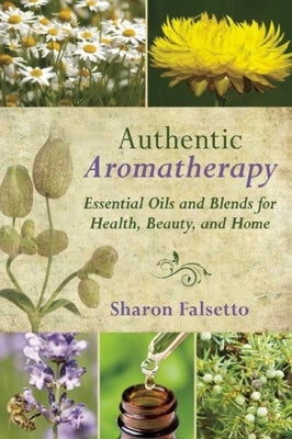 Authentic Aromatherapy: Essential Oils and Blends for Health, Beauty, and Home by Falsetto, Sharon