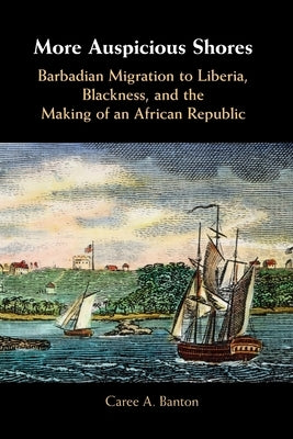 More Auspicious Shores: Barbadian Migration to Liberia, Blackness, and the Making of an African Republic by Banton, Caree A.
