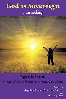 God is Sovereign, i am nothing: My Diary of How God's Grace Saw Me through Brain Cancer by Agnes E. Greene