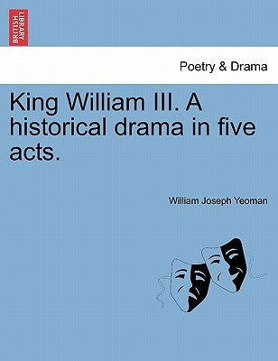 King William III. a Historical Drama in Five Acts. by Yeoman, William Joseph