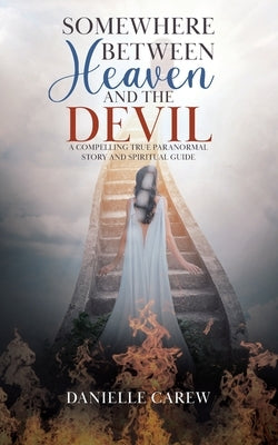 Somewhere Between Heaven and the Devil: A Compelling True Paranormal Story and Spiritual Guide by Carew, Danielle