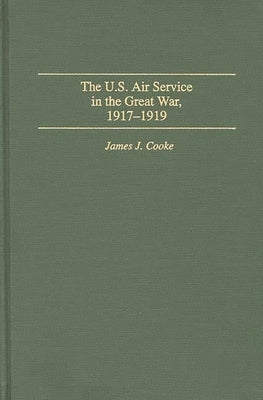 The U.S. Air Service in the Great War: 1917-1919 by Cooke, James J.
