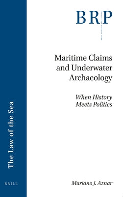 Maritime Claims and Underwater Archaeology: When History Meets Politics by J. Aznar, Mariano