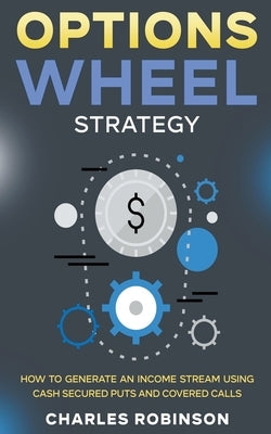 Options Wheel Strategy: How to Generate an Income Stream Using Cash Secured Puts and Covered Calls by Robinson, Charles