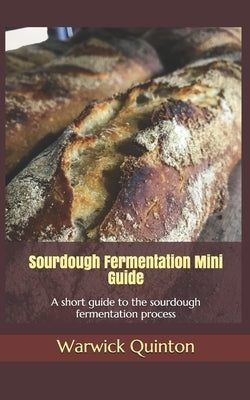 Sourdough Fermentation Mini Guide: A short guide to the sourdough fermentation process by Quinton, Warwick