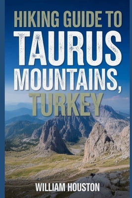 Hiking Guide to Taurus Mountains, Turkey: A Handbook Exploring Nature for an Exceptional Trek. by Houston, William