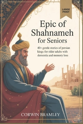 Epic of Shahnameh for Seniors: 40+ Gentle Stories of Persian Kings for Older Adults with Dementia and Memory Loss by Bramley, Corwin