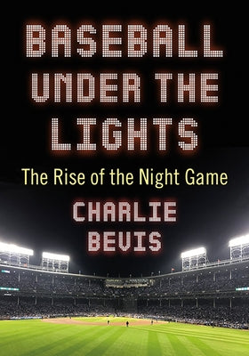 Baseball Under the Lights: The Rise of the Night Game by Bevis, Charlie