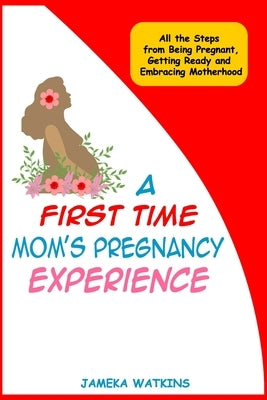 A First Time Mom's Pregnancy Experience: All the Steps from Being Pregnant, Getting Ready and Embracing Motherhood by Watkins, Jameka