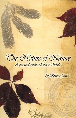The Nature of Nature: A Practical Guide to Being a Witch by James, Ryan