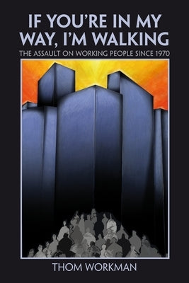 If You`re in My Way, I`m Walking: The Assault on Working People Since 1970 by Workman, Thom