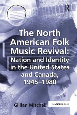 The North American Folk Music Revival: Nation and Identity in the United States and Canada, 1945-1980 by Mitchell, Gillian
