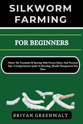 Silkworm Farming for Beginners: Master The Essentials Of Rearing With Proven Advice And Practical Tips: A Comprehensive Guide To Breeding, Health Mana by Greenwalt, Briyan