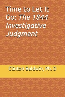 Time to Let It Go: the 1844 Investigative Judgment by Baldwin, Clinton Samuel