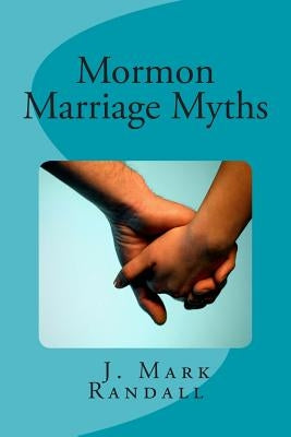 Mormon Marriage Myths: Uncovering Dating and Marriage Misconceptions in the Mormon Culture by Randall, J. Mark