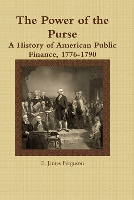The Power of the Purse: A History of American Public Finance, 1776-1790 by Ferguson, E. James