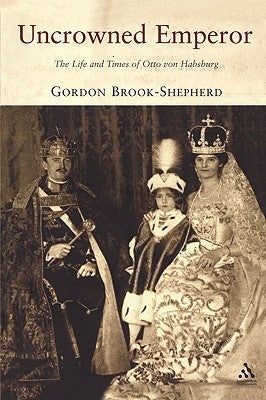 Uncrowned Emperor: The Life and Times of Otto Von Habsburg by Brook-Shepherd, Gordon