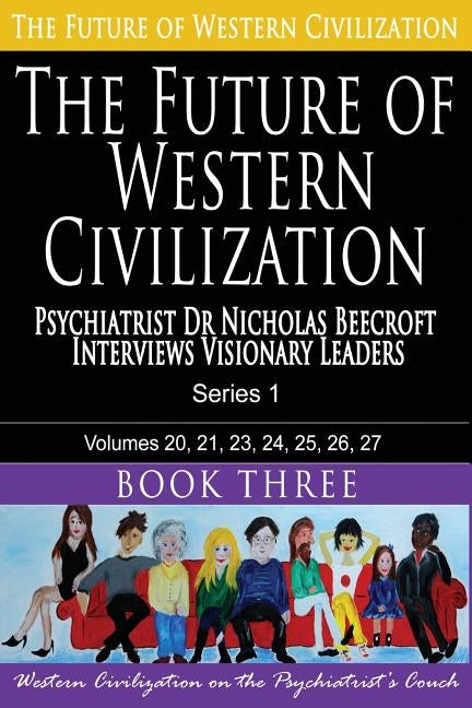 The Future of Western Civilization Series 1 Book 3: Psychiatrist Dr Nicholas Beecroft interviews Visionary Leaders by Beecroft, Nicholas