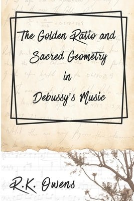 The Golden Ratio and Sacred Geometry in Debussy's Music by Owens, R. K.