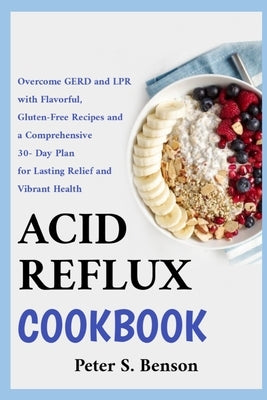 Acid Reflux Cookbook: Overcome GERD and LPR with Flavorful, Gluten-Free Recipes and a Comprehensive 30-Day Plan for Lasting Relief and Vibrant Health by Benson, Peter S.
