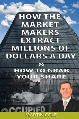 How the Market Makers extract millions of dollars a day and how to grab your sha: The Market Makers Method by Cole, Martin