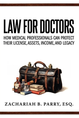 Law for Doctors: How Medical Professionals Can Protect Their License, Assets, Income, and Legacy by Parry, Zachariah B.