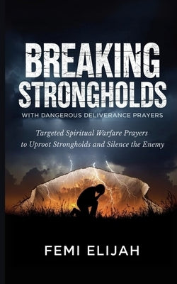 Breaking Strongholds with Dangerous Deliverance Prayers: Targeted Spiritual Warfare Prayers to Uproot Strongholds and Silence the Enemy by Elijah, Femi