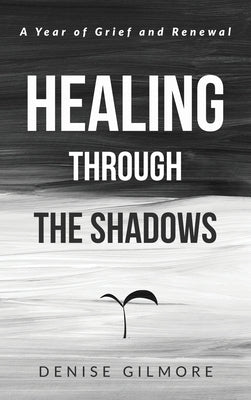 Healing Through the Shadows: A Year of Grief and Renewal by Gilmore, Denise