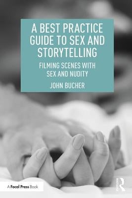 A Best Practice Guide to Sex and Storytelling: Filming Scenes with Sex and Nudity by Bucher, John
