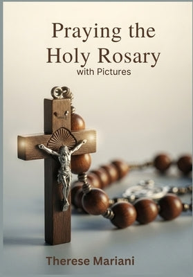 Praying the Holy Rosary: with Pictures: A simple guide for beginners, with pictures. by Mariani, Therese
