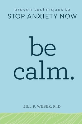 Be Calm: Proven Techniques to Stop Anxiety Now by Weber, Jill