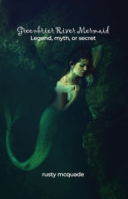 Greenbrier River Mermaid: Legend, myth, or secret by McQuade, Rusty
