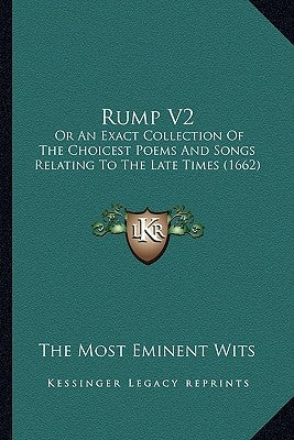 Rump V2: Or An Exact Collection Of The Choicest Poems And Songs Relating To The Late Times (1662) by The Most Eminent Wits