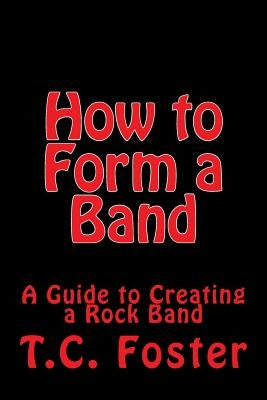 How to Form a Band: A Guide to Creating a Rock Band by Foster, T. C.