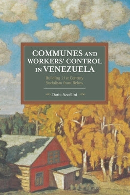 Communes and Workers' Control in Venezuela: Building 21st Century Socialism from Below by Azzellini, Dario