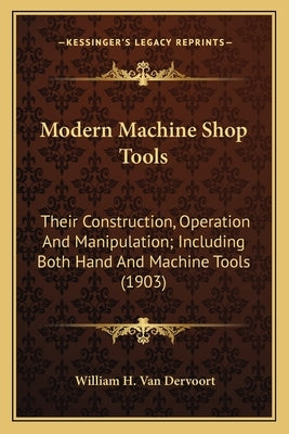 Modern Machine Shop Tools: Their Construction, Operation And Manipulation; Including Both Hand And Machine Tools (1903) by Van Dervoort, William H.