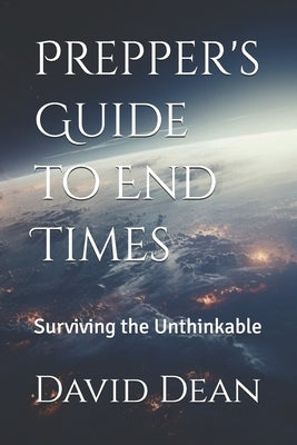 Prepper's Guide to End Times: Surviving the Unthinkable by Dean, David