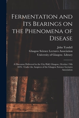 Fermentation and Its Bearings on the Phenomena of Disease [electronic Resource]: a Discourse Delivered in the City Hall, Glasgow, October 19th 1876: U by Tyndall, John 1820-1893