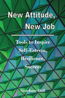 New Attitude, New Job: Tools to Inspire Self-Esteem, Resilience, Success by Hall, Graehme
